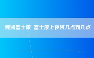 观澜富士康_富士康上夜班几点到几点