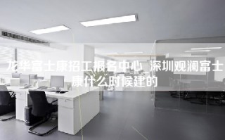 龙华富士康招工报名中心_深圳观澜富士康什么时候建的