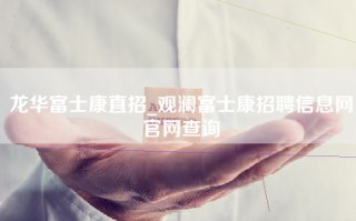 龙华富士康直招_观澜富士康招聘信息网官网查询