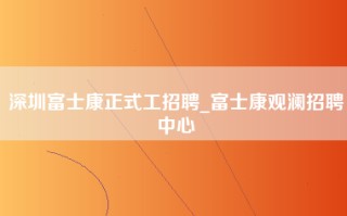 深圳富士康正式工招聘_富士康观澜招聘中心