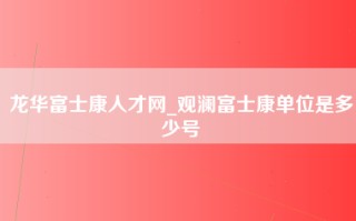 龙华富士康人才网_观澜富士康单位是多少号