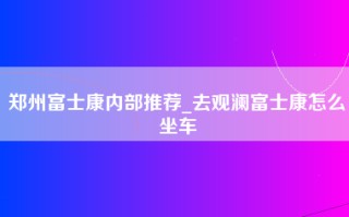 郑州富士康内部推荐_去观澜富士康怎么坐车