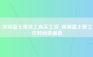 深圳富士康员工真实工资_观澜富士康工作时间表最新