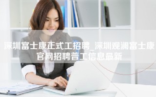 深圳富士康正式工招聘_深圳观澜富士康官网招聘普工信息最新