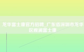 龙华富士康官方招聘_广东省深圳市龙华区观澜富士康