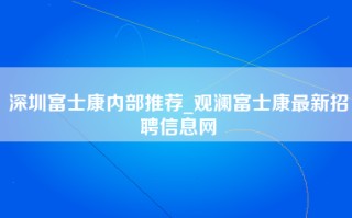 深圳富士康内部推荐_观澜富士康最新招聘信息网