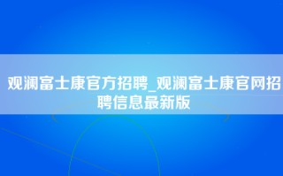 观澜富士康官方招聘_观澜富士康官网招聘信息最新版