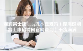 观澜富士康idpbg流水线累吗（深圳观澜富士康招聘网官网查询）干货满满