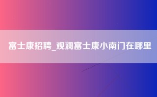 富士康招聘_观澜富士康小南门在哪里