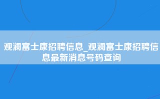 观澜富士康招聘信息_观澜富士康招聘信息最新消息号码查询