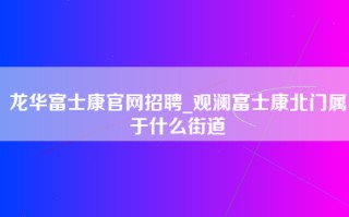 龙华富士康官网招聘_观澜富士康北门属于什么街道