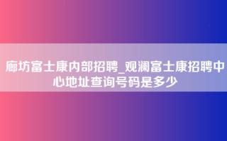 廊坊富士康内部招聘_观澜富士康招聘中心地址查询号码是多少