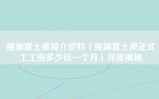 观澜富士康简介资料（观澜富士康正式工工资多少钱一个月）深度揭秘