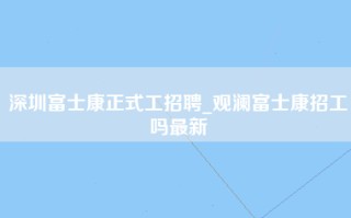 深圳富士康正式工招聘_观澜富士康招工吗最新