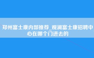 郑州富士康内部推荐_观澜富士康招聘中心在哪个门进去的