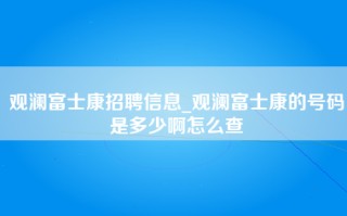 观澜富士康招聘信息_观澜富士康的号码是多少啊怎么查