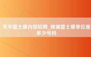 龙华富士康内部招聘_观澜富士康单位是多少号码