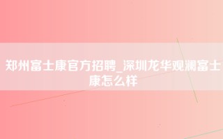 郑州富士康官方招聘_深圳龙华<strong>观澜富士康怎么样</strong>