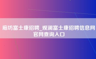 廊坊富士康招聘_观澜富士康招聘信息网官网查询入口