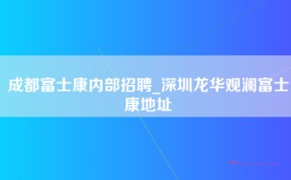 成都富士康内部招聘_深圳龙华观澜富士康地址