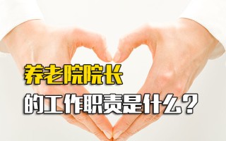 富士康招工信息养老院院长的工作职责是什么