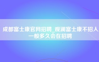 成都富士康官网招聘_观澜富士康不招人一般多久会在招聘