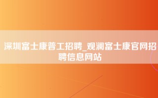 深圳富士康普工招聘_观澜富士康官网招聘信息网站