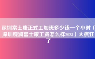 深圳富士康正式工加班多少钱一个小时（深圳观澜富士康工资怎么样2023）太疯狂了