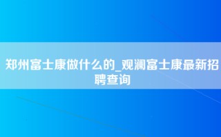 郑州富士康做什么的_观澜富士康最新招聘查询