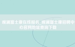 观澜富士康在线报名_观澜富士康招聘中心官网地址查询下载