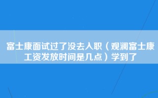 富士康面试过了没去入职（观澜富士康工资发放时间是几点）学到了