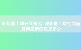 廊坊富士康在线报名_观澜富士康招聘信息网最新信息是多少