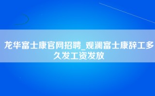 <strong>龙华富士康官网招聘</strong>_观澜富士康辞工多久发工资发放