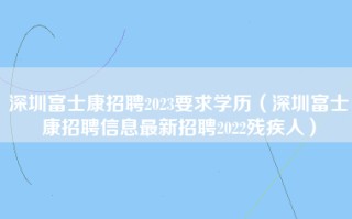 深圳富士康招聘2023要求学历（深圳<strong>富士康招聘信息最新招聘2022</strong>残疾人）