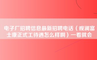 电子厂招聘信息最新招聘电话（观澜富士康正式工待遇怎么样啊）一看就会