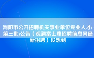 浏阳市公开招聘机关事业单位专业人才(第三批)公告（观澜<strong>富士康招聘信息网</strong>最新招聘）没想到