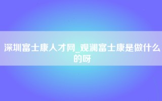 深圳富士康人才网_观澜富士康是做什么的呀