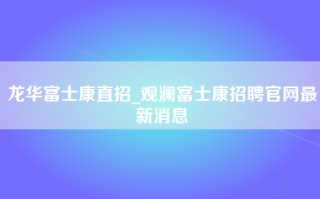 龙华富士康直招_观澜富士康招聘官网最新消息