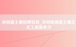 <strong>深圳富士康招聘</strong>信息_深圳观澜富士康正式工底薪多少