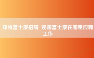 郑州富士康招聘_观澜富士康在哪里应聘工作