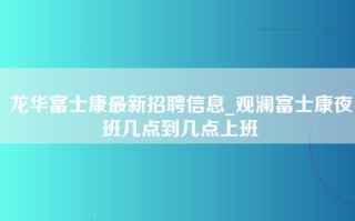 龙华富士康最新招聘信息_观澜富士康夜班几点到几点上班