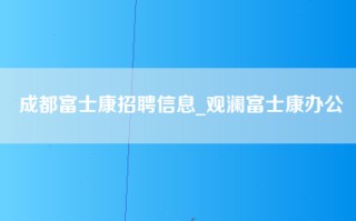 成都富士康招聘信息_观澜富士康办公