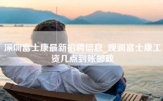 深圳富士康最新招聘信息_观澜富士康工资几点到账邮政