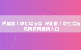 成都富士康招聘信息_观澜富士康招聘信息网官网查询入口