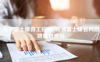 龙华富士康普工招聘_观澜富士康官网招聘信息查询