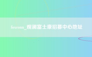 foxconn_观澜富士康招募中心地址