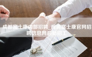 成都富士康内部招聘_观澜富士康官网招聘信息网最新招工