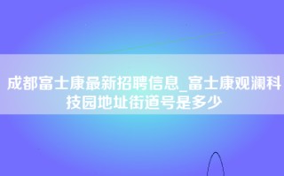 <strong>成都富士康最新招聘</strong>信息_富士康观澜科技园地址街道号是多少