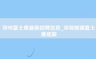 郑州富士康最新招聘信息_深圳观澜富士康底薪