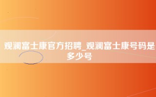 观澜富士康官方招聘_观澜富士康号码是多少号